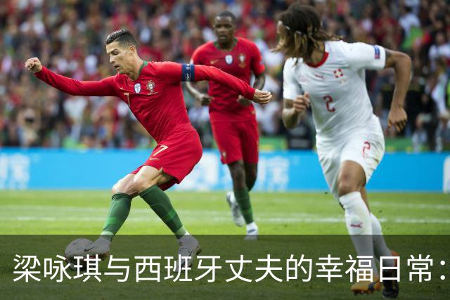 梁咏琪与西班牙丈夫的幸福日常：从闪耀星光到温暖家庭